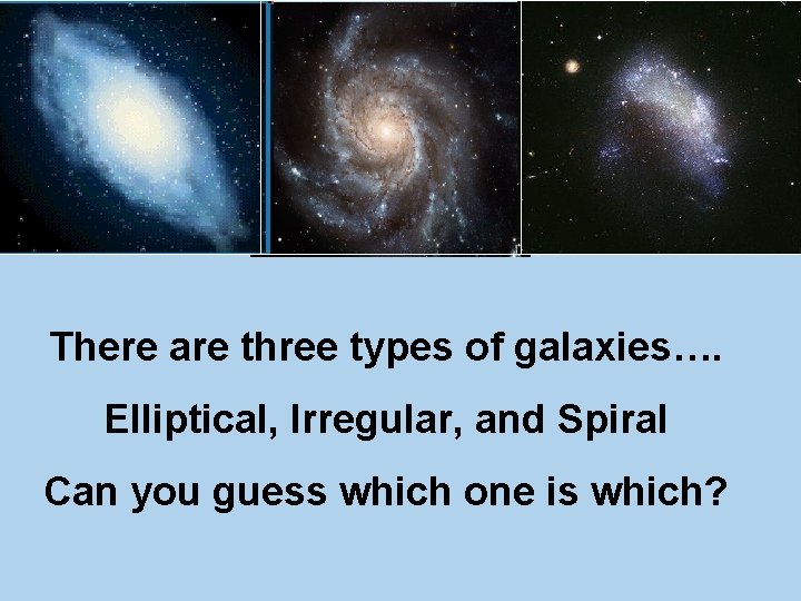 There are three types of galaxies…. Elliptical, Irregular, and Spiral Can you guess which
