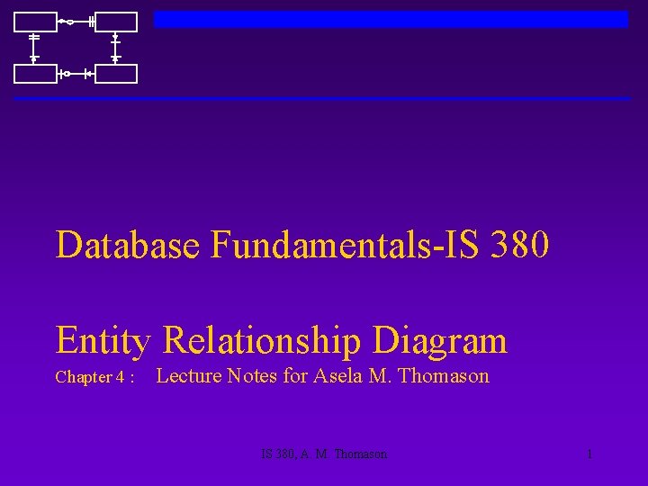 Database Fundamentals-IS 380 Entity Relationship Diagram Chapter 4 : Lecture Notes for Asela M.