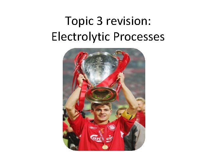 Topic 3 revision: Electrolytic Processes 