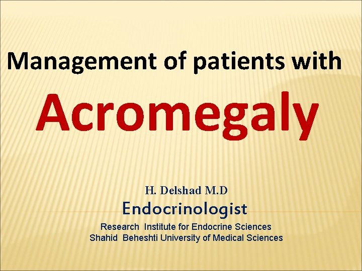 Management of patients with Acromegaly H. Delshad M. D Endocrinologist Research Institute for Endocrine