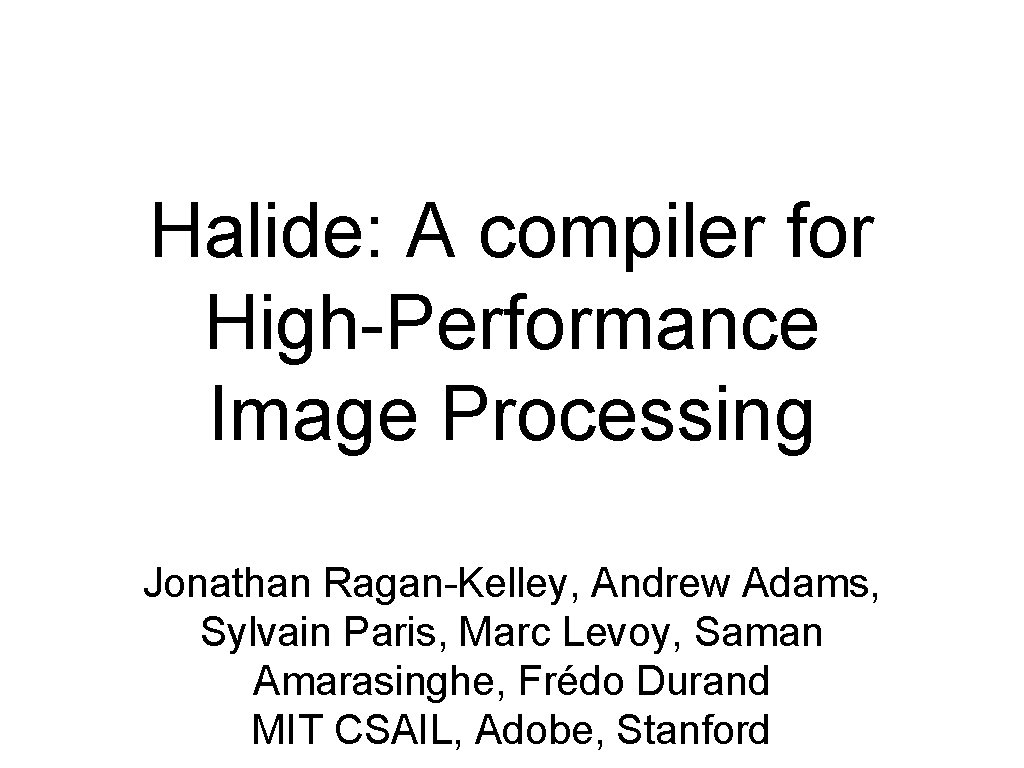 Halide: A compiler for High-Performance Image Processing Jonathan Ragan-Kelley, Andrew Adams, Sylvain Paris, Marc