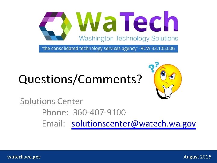 Questions/Comments? Solutions Center Phone: 360 -407 -9100 Email: solutionscenter@watech. wa. gov August 2015 