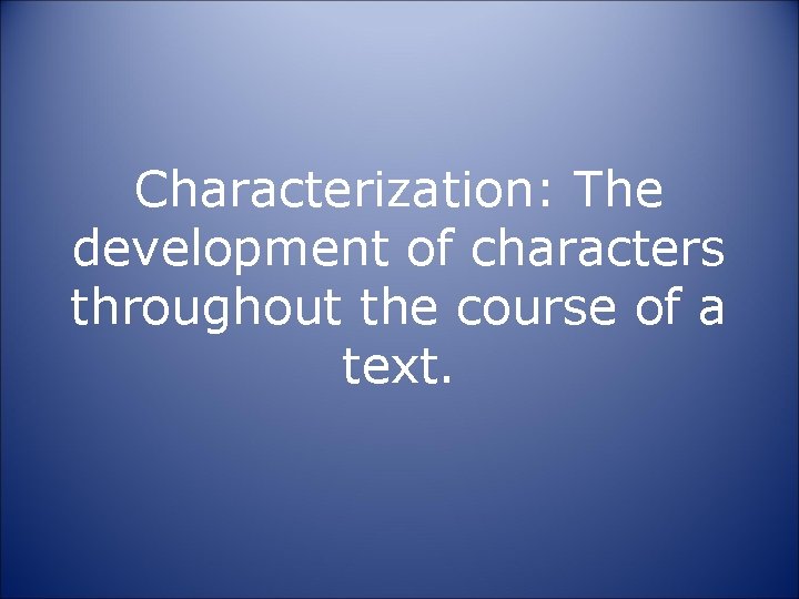 Characterization: The development of characters throughout the course of a text. 