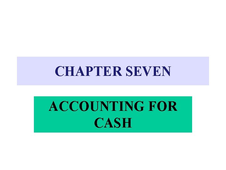 CHAPTER SEVEN ACCOUNTING FOR CASH 