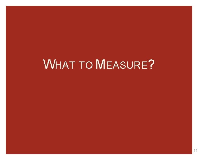 WHAT TO MEASURE? 14 