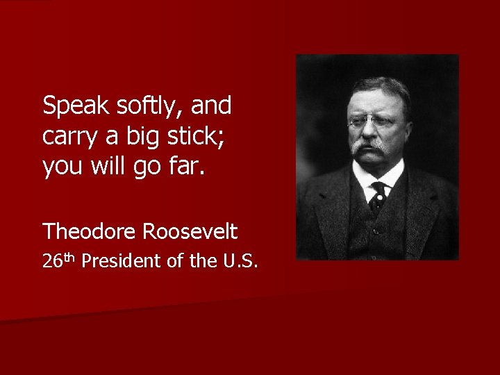 Speak softly, and carry a big stick; you will go far. Theodore Roosevelt 26