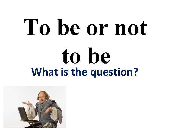 To be or not to be What is the question? 