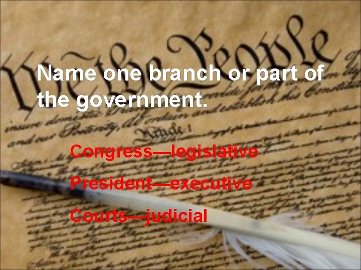 Name one branch or part of the government. Congress—legislative President—executive Courts—judicial 