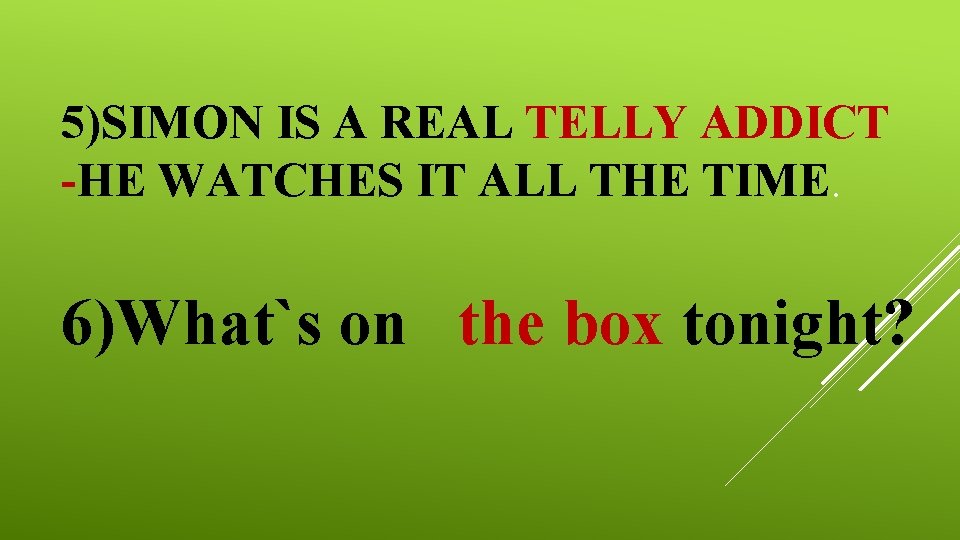 5)SIMON IS A REAL TELLY ADDICT -HE WATCHES IT ALL THE TIME. 6)What`s on