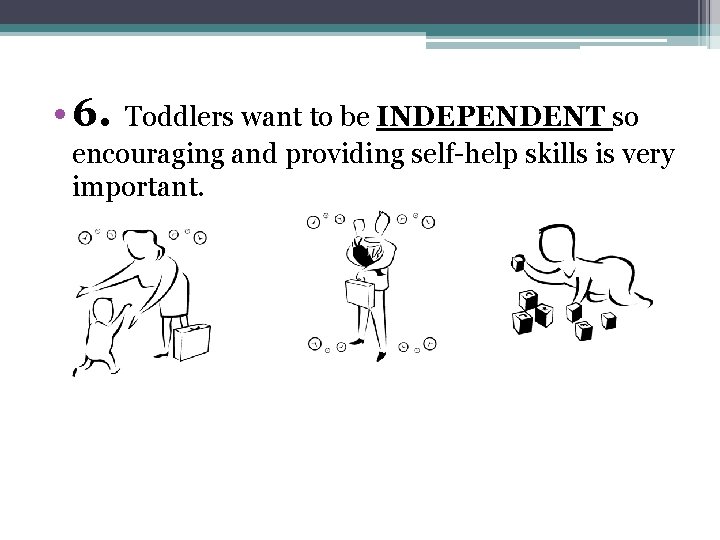  • 6. Toddlers want to be INDEPENDENT so encouraging and providing self-help skills