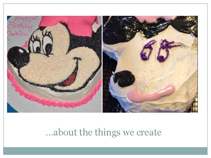…about the things we create …about the things we create