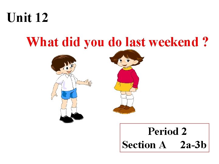 Unit 12 What did you do last weekend ? Period 2 Section A 2