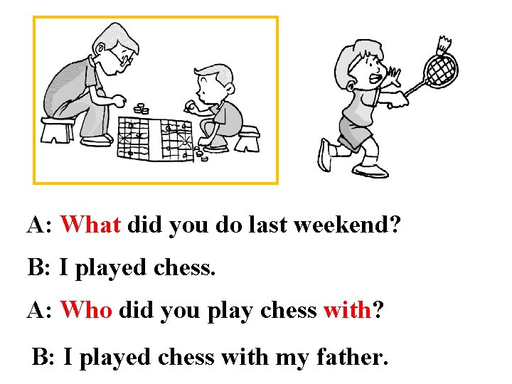A: What did you do last weekend? B: I played chess. A: Who did