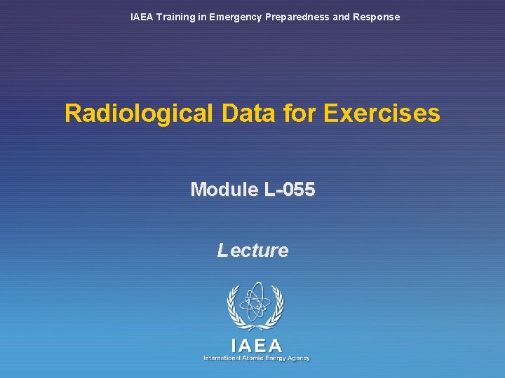 IAEA Training in Emergency Preparedness and Response Radiological Data for Exercises Module L-055 Lecture