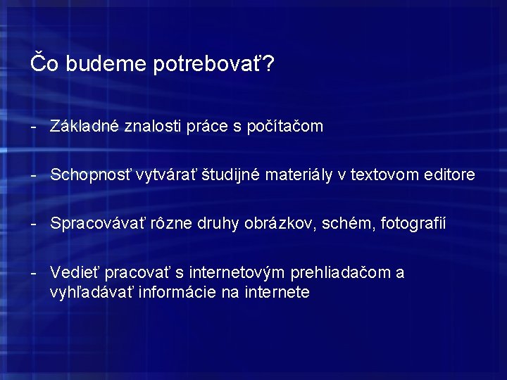 Čo budeme potrebovať? - Základné znalosti práce s počítačom - Schopnosť vytvárať študijné materiály Čo budeme potrebovať? - Základné znalosti práce s počítačom - Schopnosť vytvárať študijné materiály