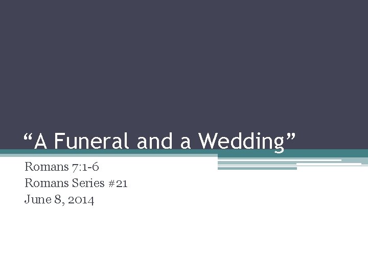 “A Funeral and a Wedding” Romans 7: 1 -6 Romans Series #21 June 8,