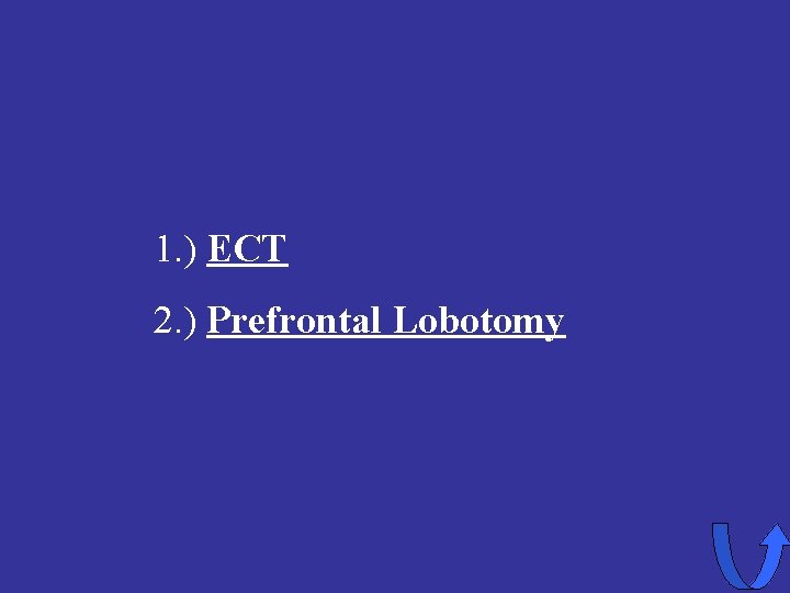 1. ) ECT 2. ) Prefrontal Lobotomy 