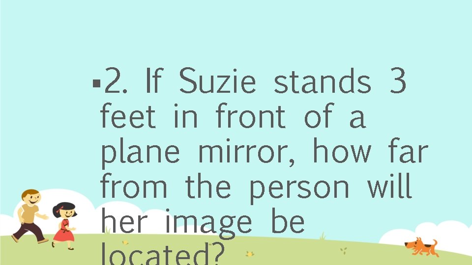 § 2. If Suzie stands 3 feet in front of a plane mirror, how