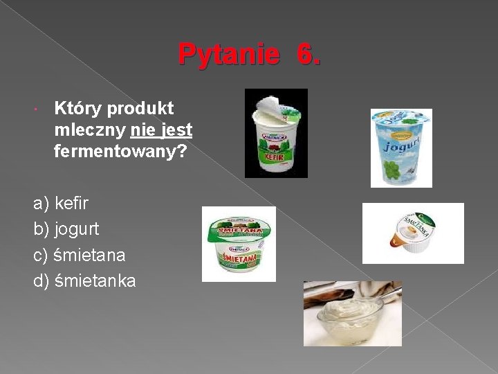 Pytanie 6. Który produkt mleczny nie jest fermentowany? a) kefir b) jogurt c) śmietana