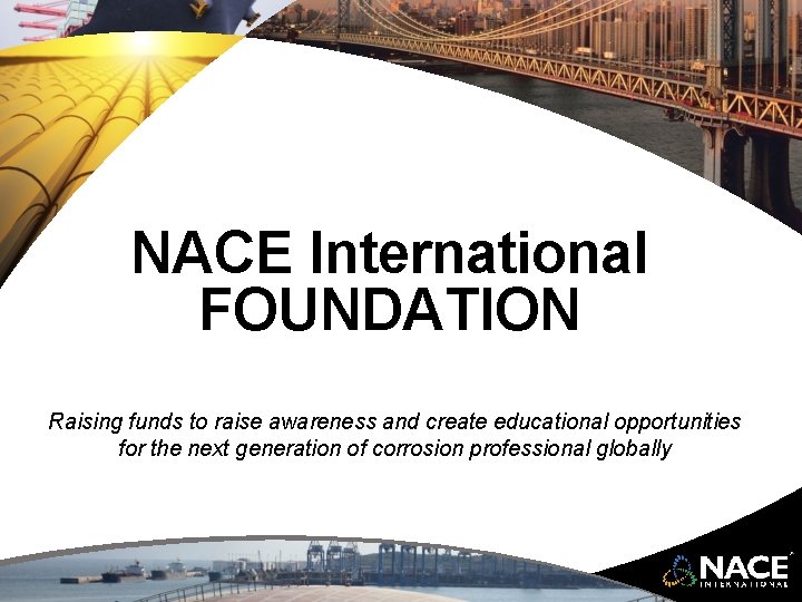 NACE International FOUNDATION Raising funds to raise awareness and create educational opportunities for the