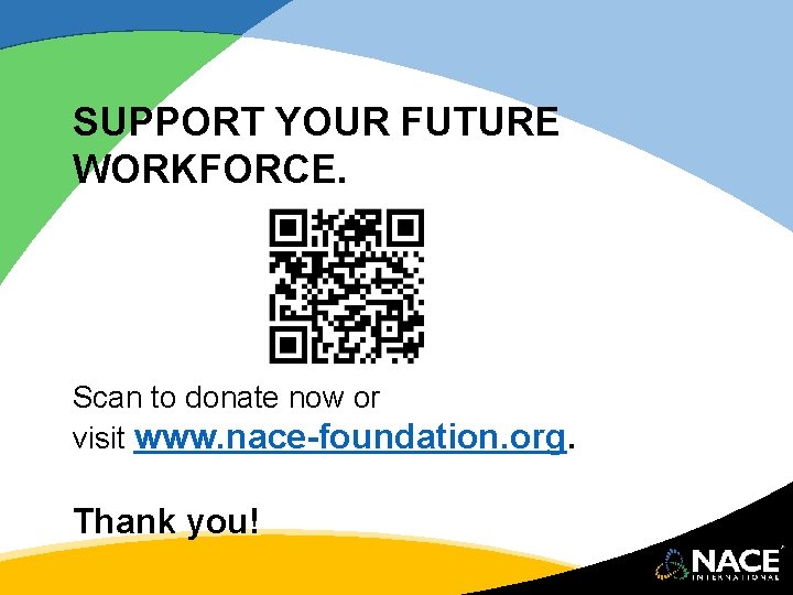 SUPPORT YOUR FUTURE WORKFORCE. Scan to donate now or visit www. nace-foundation. org. Thank