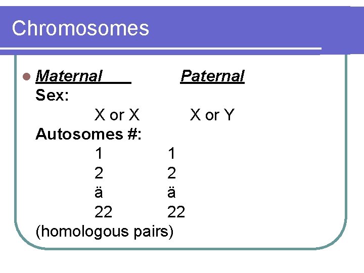 Chromosomes l Maternal Paternal Sex: X or X X or Y Autosomes #: 1