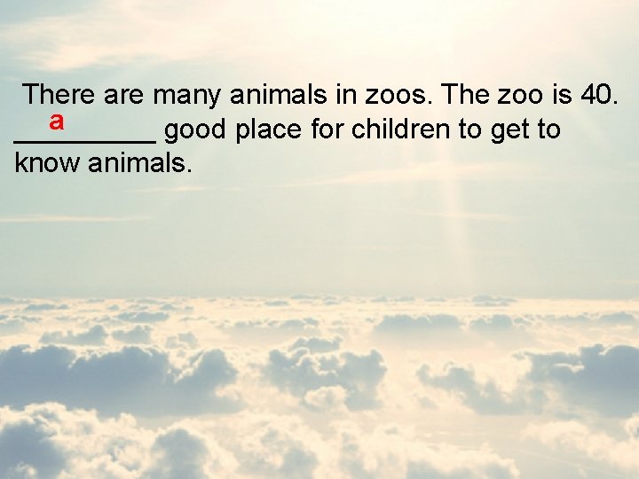 There are many animals in zoos. The zoo is 40. a _____ good place
