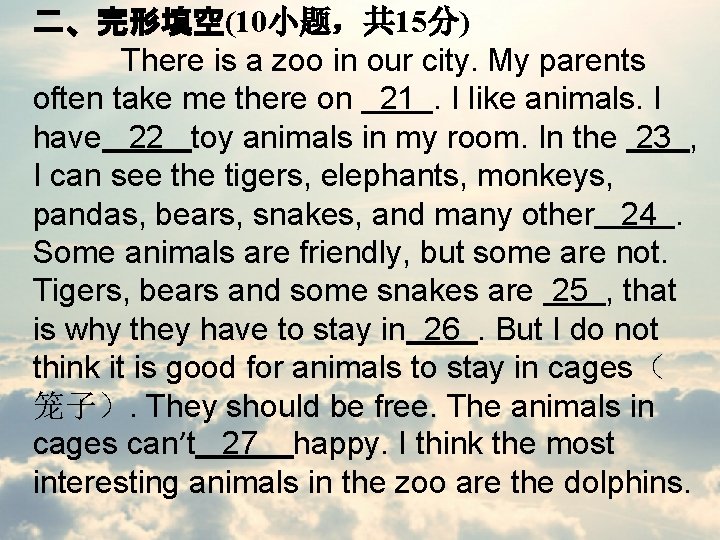 二、完形填空(10小题，共 15分) There is a zoo in our city. My parents often take me