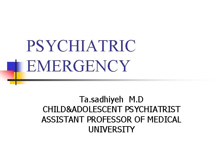 PSYCHIATRIC EMERGENCY Ta. sadhiyeh M. D CHILD&ADOLESCENT PSYCHIATRIST ASSISTANT PROFESSOR OF MEDICAL UNIVERSITY 