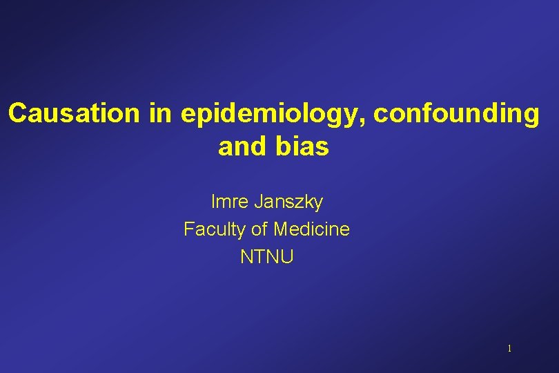 Causation in epidemiology, confounding and bias Imre Janszky Faculty of Medicine NTNU 1 