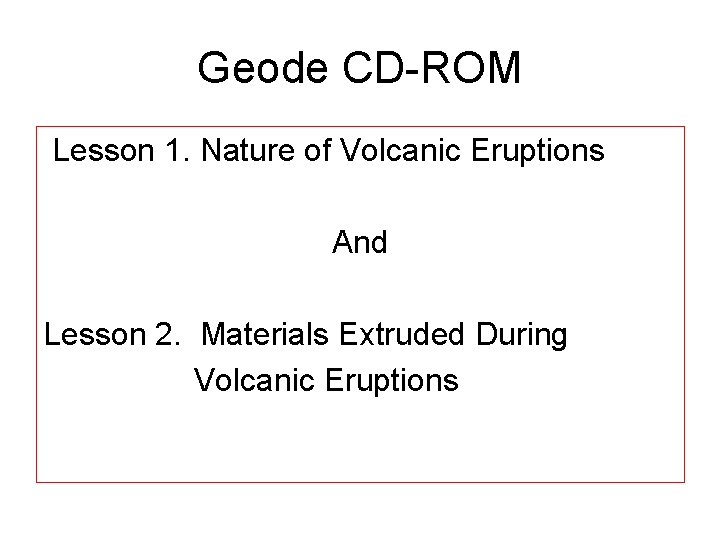 Geode CD-ROM Lesson 1. Nature of Volcanic Eruptions And Lesson 2. Materials Extruded During