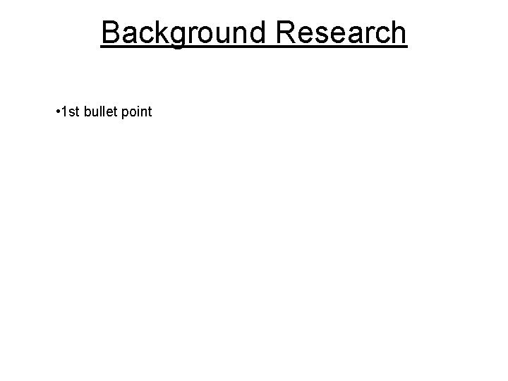 Background Research • 1 st bullet point Background Research • 1 st bullet point