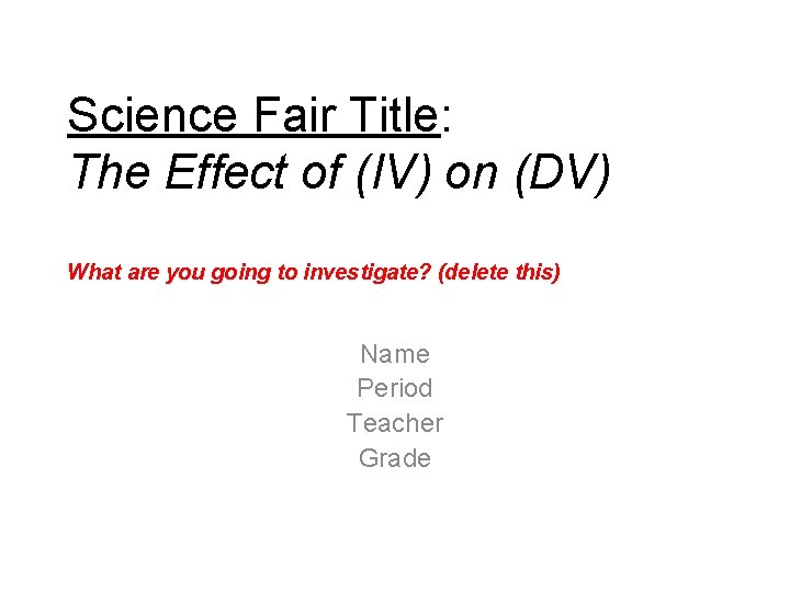 Science Fair Title: The Effect of (IV) on (DV) What are you going to Science Fair Title: The Effect of (IV) on (DV) What are you going to