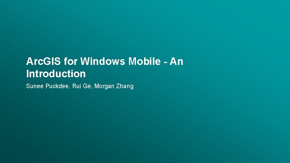 Arc. GIS for Windows Mobile - An Introduction Sunee Puckdee, Rui Ge, Morgan Zhang