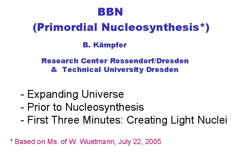 BBN (Primordial Nucleosynthesis*) B. Kämpfer Research Center Rossendorf/Dresden & Technical University Dresden - Expanding