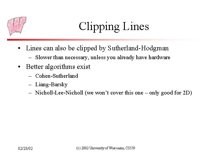 Clipping Lines • Lines can also be clipped by Sutherland-Hodgman – Slower than necessary,