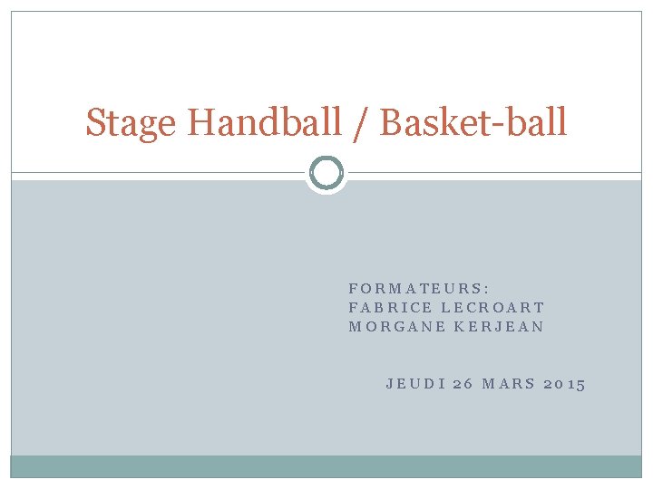 Stage Handball / Basket-ball FORMATEURS: FABRICE LECROART MORGANE KERJEAN JEUDI 26 MARS 2015 