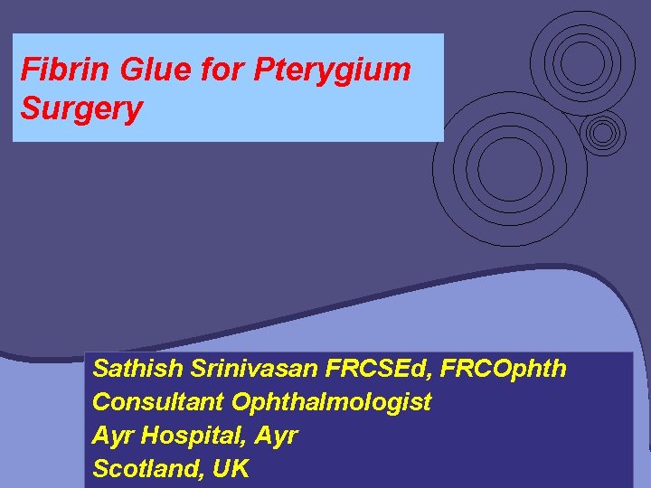 Fibrin Glue for Pterygium Surgery Sathish Srinivasan FRCSEd, FRCOphth Consultant Ophthalmologist Ayr Hospital, Ayr