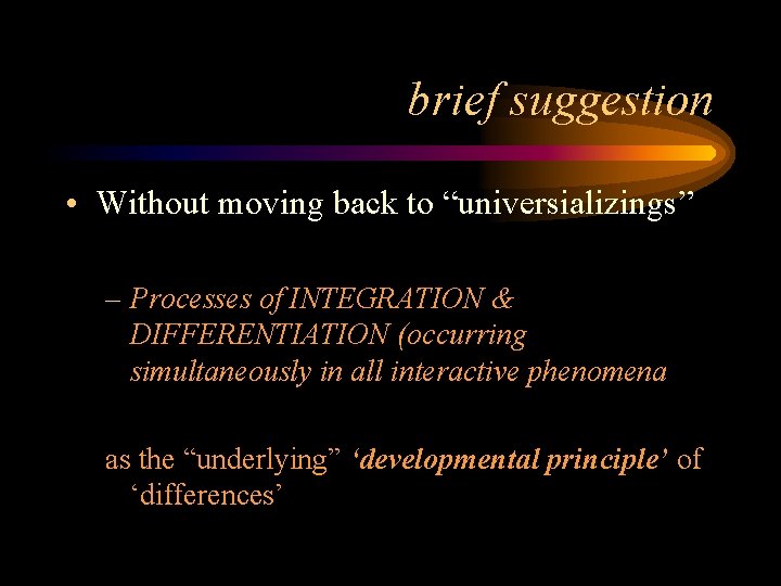 brief suggestion • Without moving back to “universializings” – Processes of INTEGRATION & DIFFERENTIATION