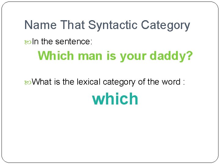 Name That Syntactic Category In the sentence: Which man is your daddy? What is