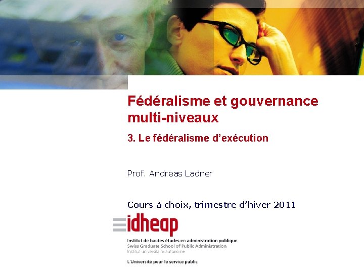 Fédéralisme et gouvernance multi-niveaux 3. Le fédéralisme d’exécution Prof. Andreas Ladner Cours à choix,