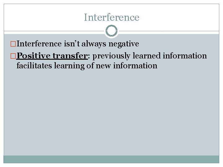 Interference �Interference isn’t always negative �Positive transfer: previously learned information facilitates learning of new