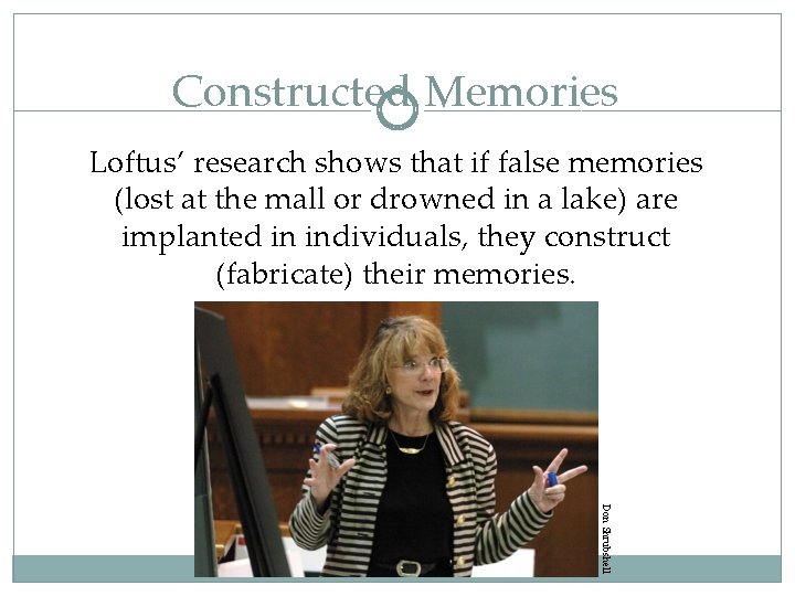 Constructed Memories Loftus’ research shows that if false memories (lost at the mall or