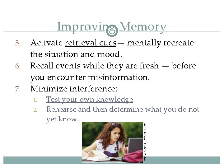 Improving Memory 5. 6. 7. Activate retrieval cues— mentally recreate the situation and mood.