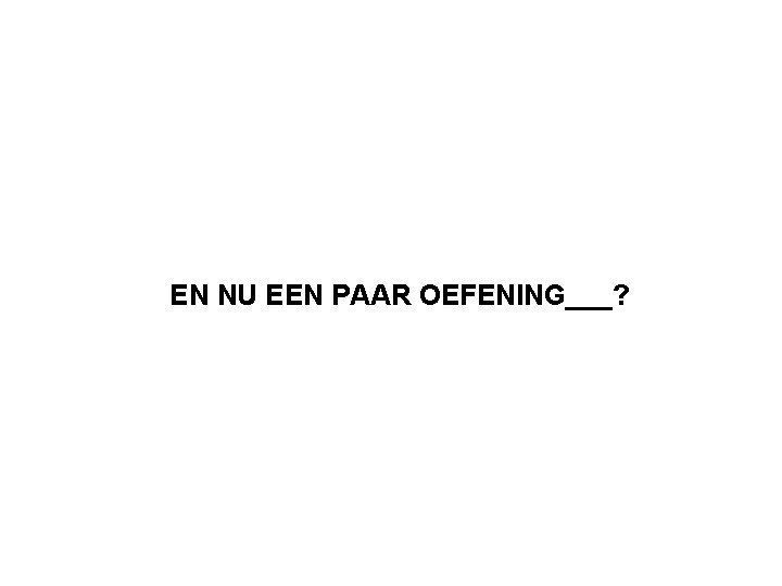 EN NU EEN PAAR OEFENING___? 