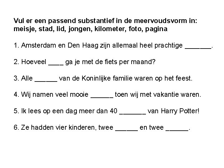Vul er een passend substantief in de meervoudsvorm in: meisje, stad, lid, jongen, kilometer,