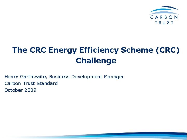 The CRC Energy Efficiency Scheme (CRC) Challenge Henry Garthwaite, Business Development Manager Carbon Trust