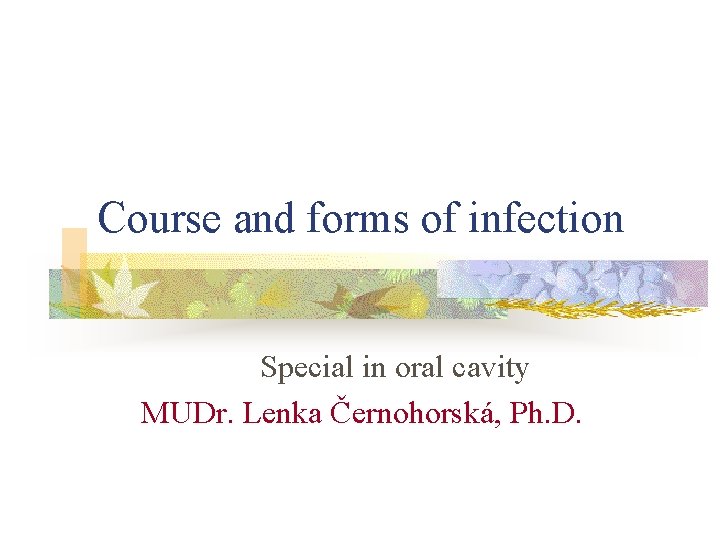 Course and forms of infection Special in oral cavity MUDr. Lenka Černohorská, Ph. D.