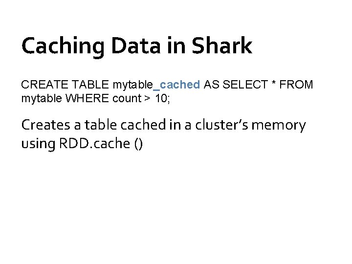 Caching Data in Shark CREATE TABLE mytable_cached AS SELECT * FROM mytable WHERE count