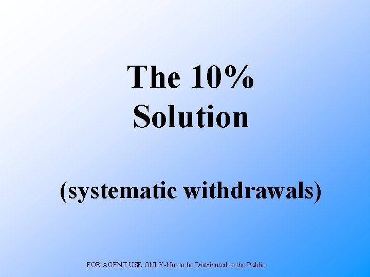 The 10% Solution (systematic withdrawals) FOR AGENT USE ONLY-Not to be Distributed to the
